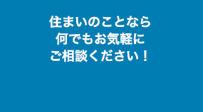 住まいのことなら何でもお気軽にご相談ください！